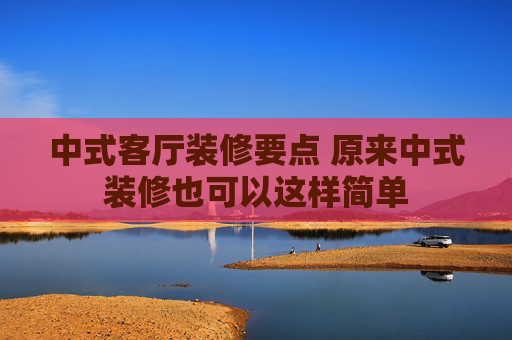 中式客厅装修要点 原来中式装修也可以这样简单