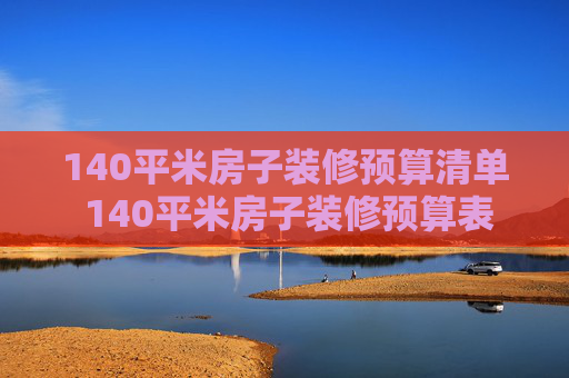 140平米房子装修预算清单 140平米房子装修预算表