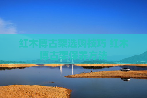 红木博古架选购技巧 红木博古架保养方法
