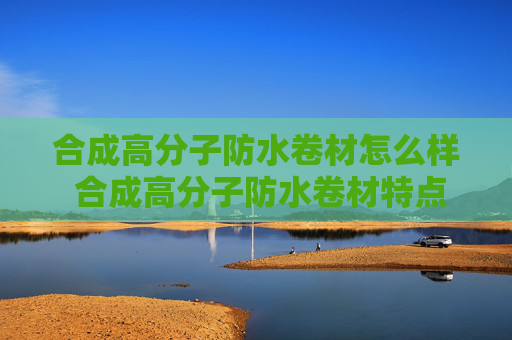 合成高分子防水卷材怎么样 合成高分子防水卷材特点介绍