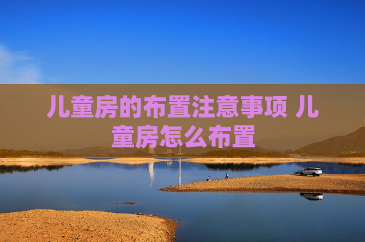 儿童房的布置注意事项 儿童房怎么布置