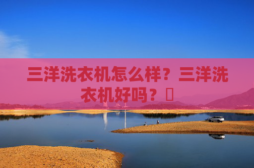三洋洗衣机怎么样？三洋洗衣机好吗？​