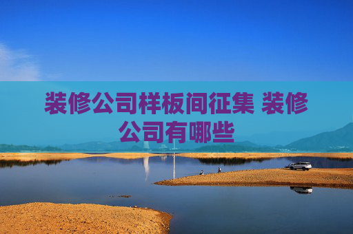 装修公司样板间征集 装修公司有哪些