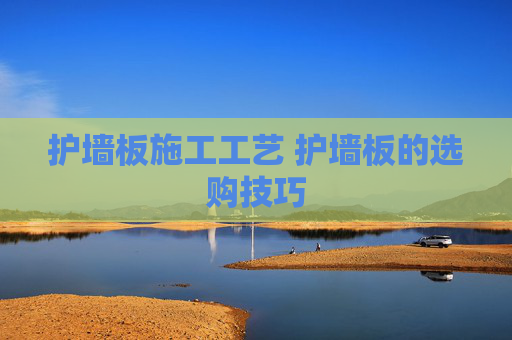 护墙板施工工艺 护墙板的选购技巧