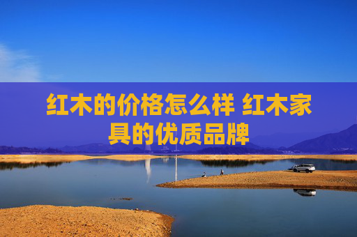 红木的价格怎么样 红木家具的优质品牌