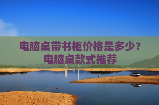 电脑桌带书柜价格是多少？电脑桌款式推荐