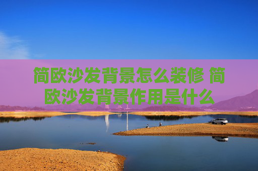 简欧沙发背景怎么装修 简欧沙发背景作用是什么