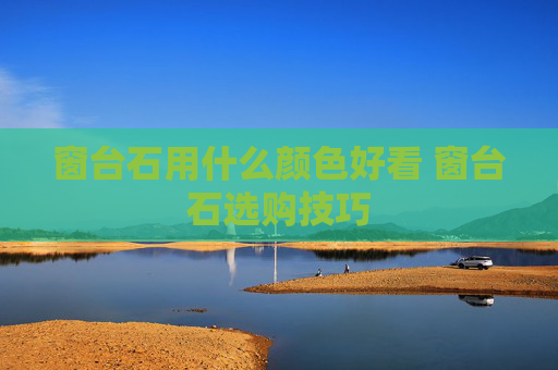 窗台石用什么颜色好看 窗台石选购技巧