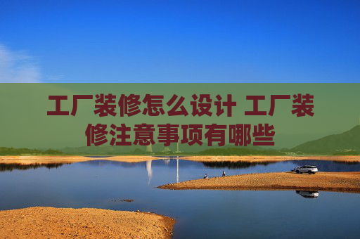 工厂装修怎么设计 工厂装修注意事项有哪些