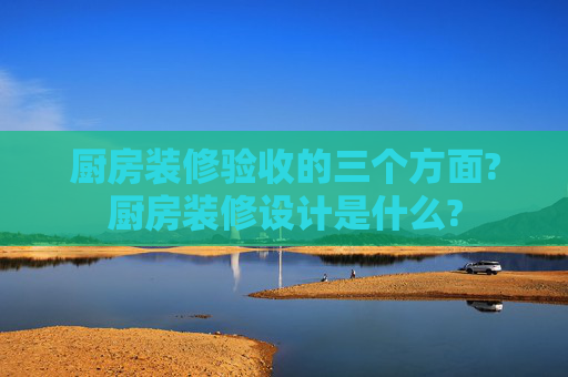 厨房装修验收的三个方面?厨房装修设计是什么?