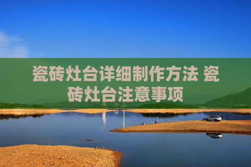 瓷砖灶台详细制作方法 瓷砖灶台注意事项