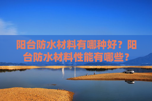 阳台防水材料有哪种好？阳台防水材料性能有哪些？
