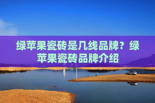 绿苹果瓷砖是几线品牌？绿苹果瓷砖品牌介绍