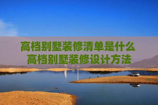 高档别墅装修清单是什么 高档别墅装修设计方法