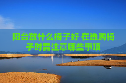 阳台放什么椅子好 在选购椅子时需注意哪些事项