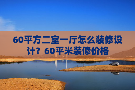 60平方二室一厅怎么装修设计？60平米装修价格