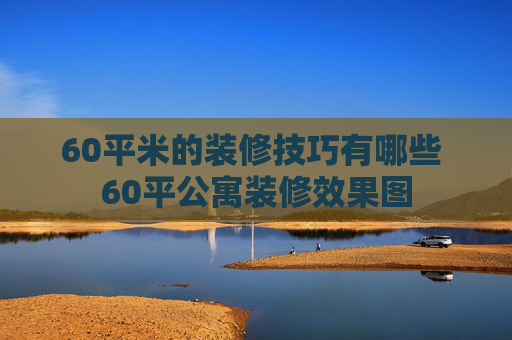 60平米的装修技巧有哪些 60平公寓装修效果图