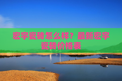 宏宇瓷砖怎么样？最新宏宇瓷砖价格表