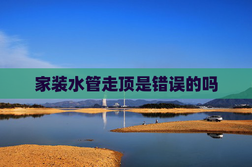 家装水管走顶是错误的吗