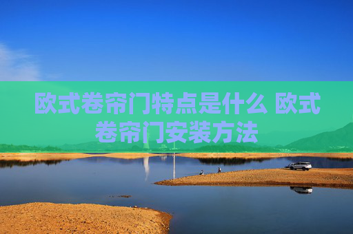 欧式卷帘门特点是什么 欧式卷帘门安装方法