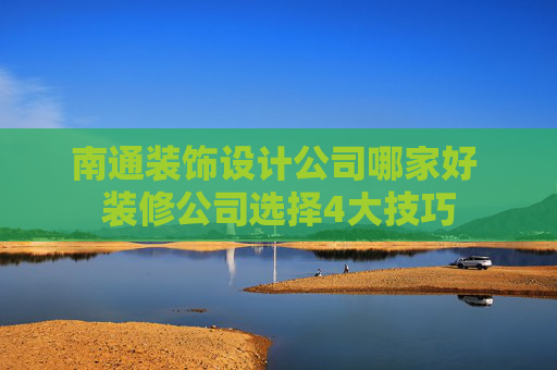 南通装饰设计公司哪家好 装修公司选择4大技巧
