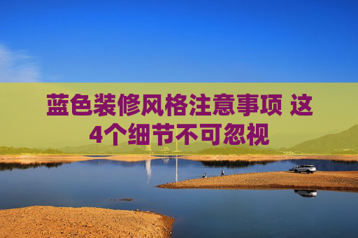 蓝色装修风格注意事项 这4个细节不可忽视
