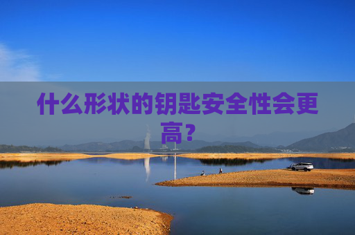 什么形状的钥匙安全性会更高？