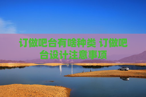 订做吧台有啥种类 订做吧台设计注意事项