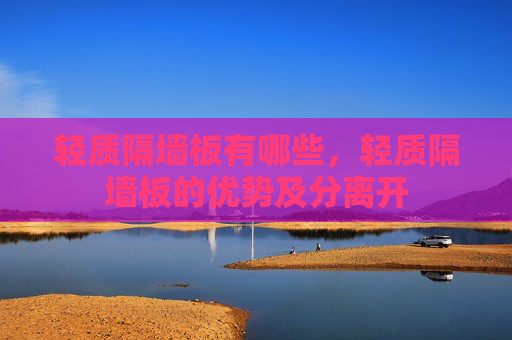 轻质隔墙板有哪些，轻质隔墙板的优势及分离开