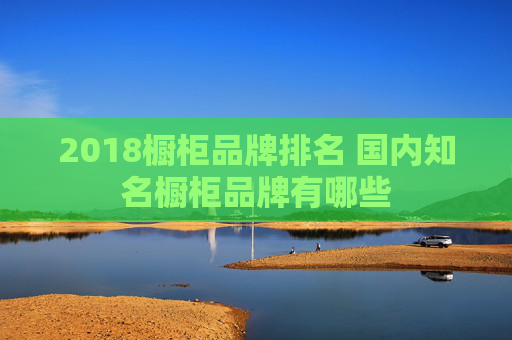 2018橱柜品牌排名 国内知名橱柜品牌有哪些