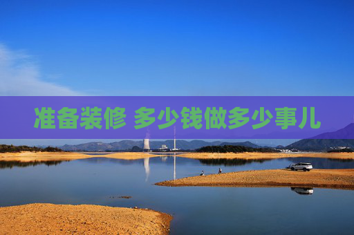 准备装修 多少钱做多少事儿