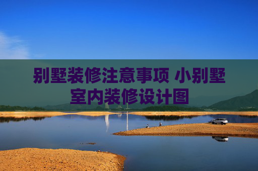 别墅装修注意事项 小别墅室内装修设计图