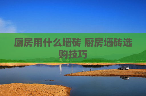 厨房用什么墙砖 厨房墙砖选购技巧