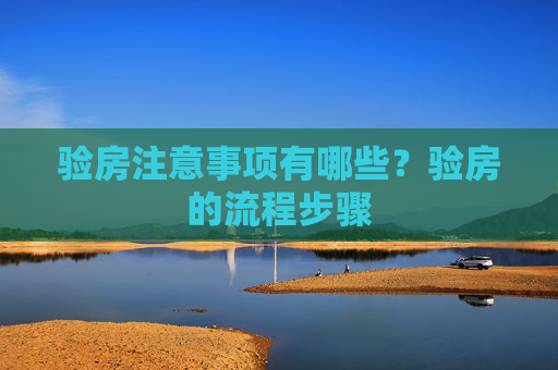 验房注意事项有哪些？验房的流程步骤