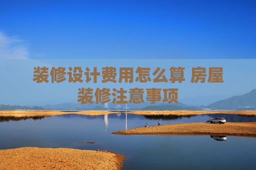 装修设计费用怎么算 房屋装修注意事项