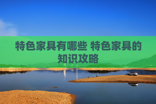 特色家具有哪些 特色家具的知识攻略