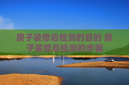 房子装修后检测的目的 房子装修后检测的步骤