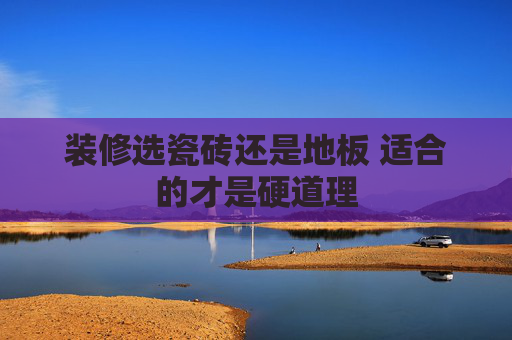装修选瓷砖还是地板 适合的才是硬道理