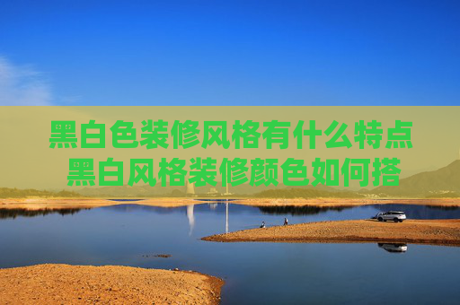 黑白色装修风格有什么特点 黑白风格装修颜色如何搭配