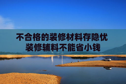 不合格的装修材料存隐忧 装修辅料不能省小钱
