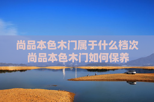 尚品本色木门属于什么档次 尚品本色木门如何保养