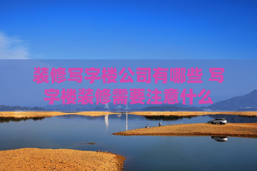 装修写字楼公司有哪些 写字楼装修需要注意什么