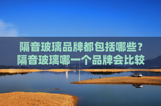 隔音玻璃品牌都包括哪些？隔音玻璃哪一个品牌会比较好？
