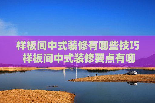 样板间中式装修有哪些技巧 样板间中式装修要点有哪些