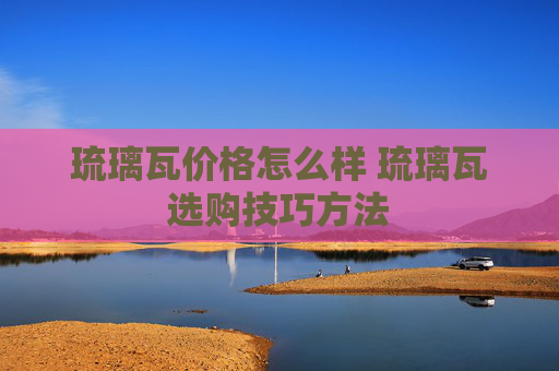 琉璃瓦价格怎么样 琉璃瓦选购技巧方法