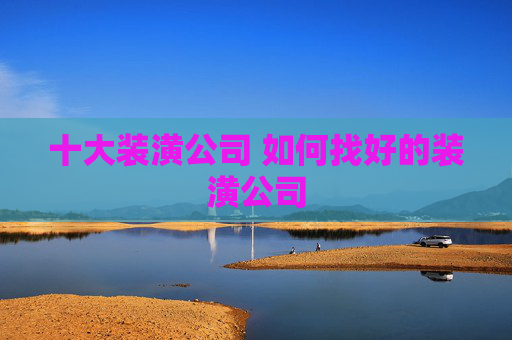 十大装潢公司 如何找好的装潢公司