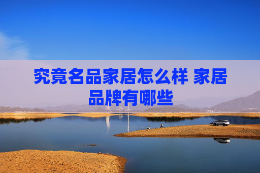 究竟名品家居怎么样 家居品牌有哪些