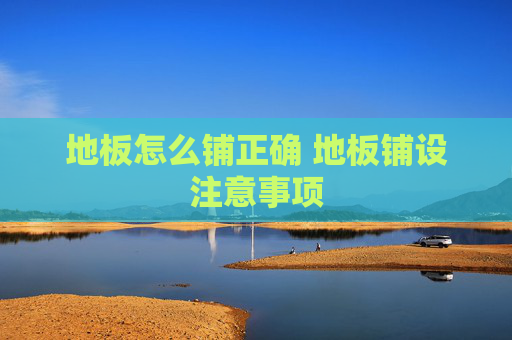 地板怎么铺正确 地板铺设注意事项