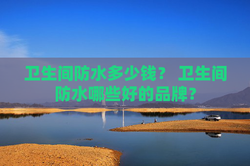 卫生间防水多少钱？ 卫生间防水哪些好的品牌？