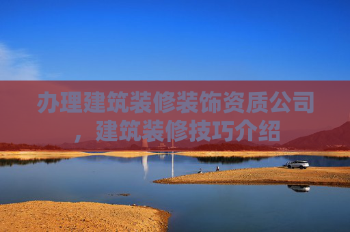 办理建筑装修装饰资质公司，建筑装修技巧介绍
